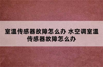 室温传感器故障怎么办 水空调室温传感器故障怎么办